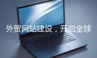 外貿(mào)網(wǎng)站建設(shè)，開啟全球貿(mào)易新征程